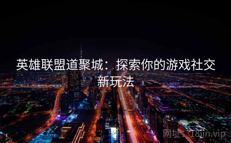 英雄联盟道聚城：探索你的游戏社交新玩法