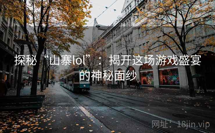 探秘“山寨lol”：揭开这场游戏盛宴的神秘面纱