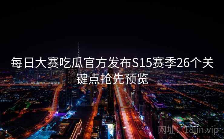 每日大赛吃瓜官方发布S15赛季26个关键点抢先预览