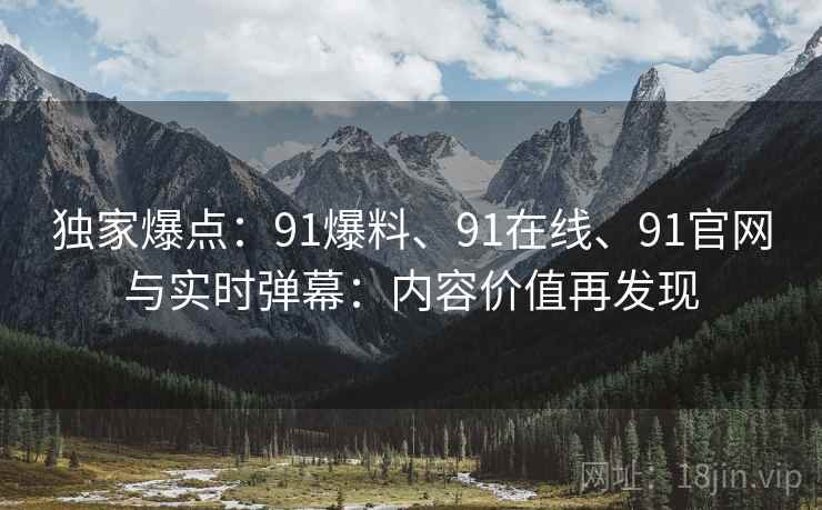 独家爆点：91爆料、91在线、91官网与实时弹幕：内容价值再发现