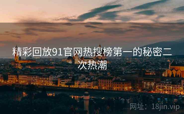 精彩回放91官网热搜榜第一的秘密二次热潮