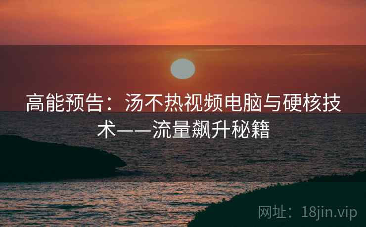 高能预告：汤不热视频电脑与硬核技术——流量飙升秘籍