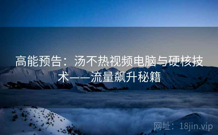 高能预告：汤不热视频电脑与硬核技术——流量飙升秘籍