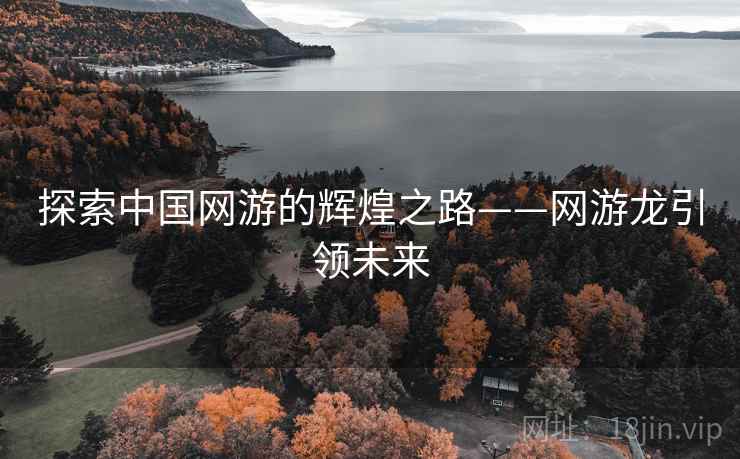 探索中国网游的辉煌之路——网游龙引领未来