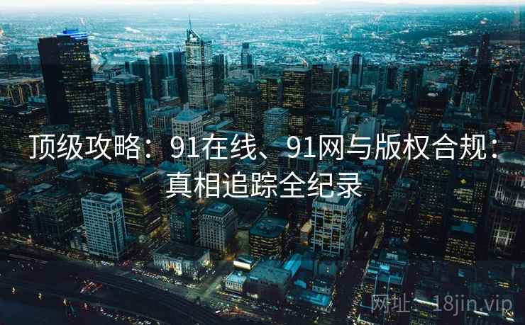顶级攻略：91在线、91网与版权合规：真相追踪全纪录