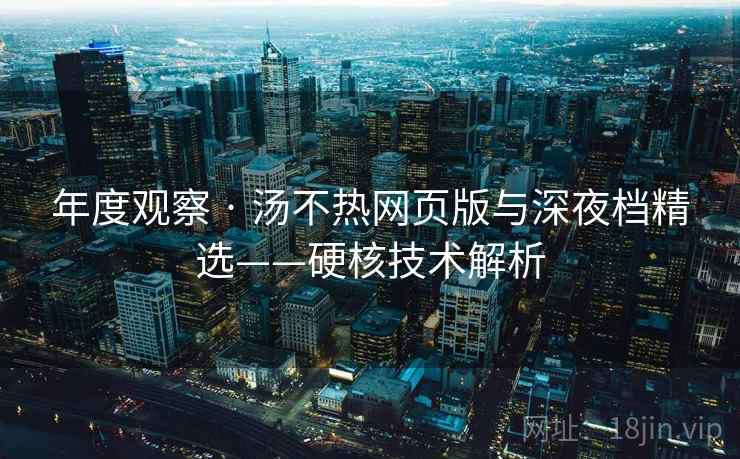 年度观察 · 汤不热网页版与深夜档精选——硬核技术解析