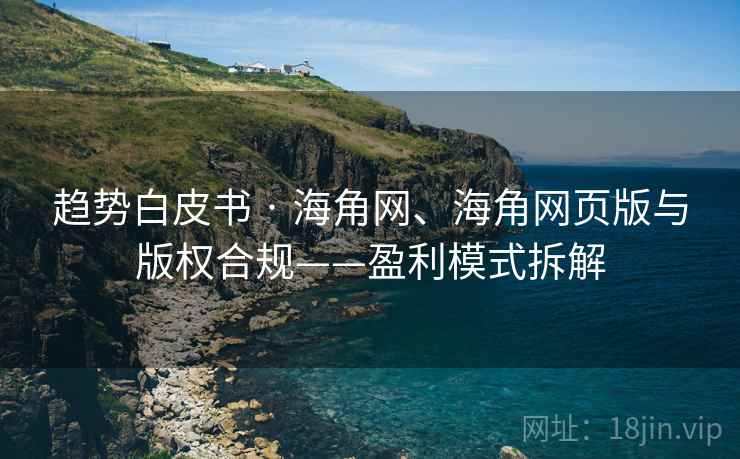 趋势白皮书 · 海角网、海角网页版与版权合规——盈利模式拆解