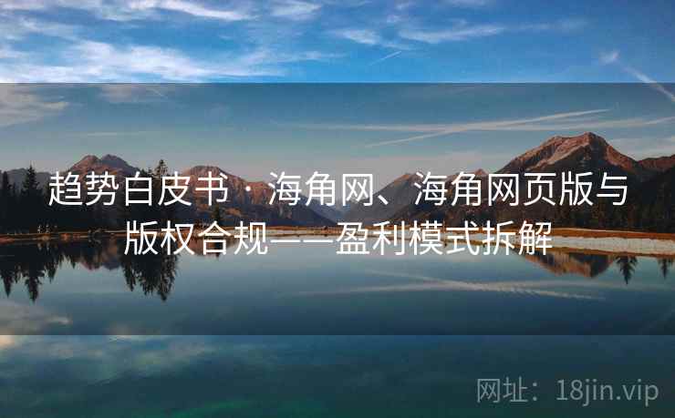 趋势白皮书 · 海角网、海角网页版与版权合规——盈利模式拆解
