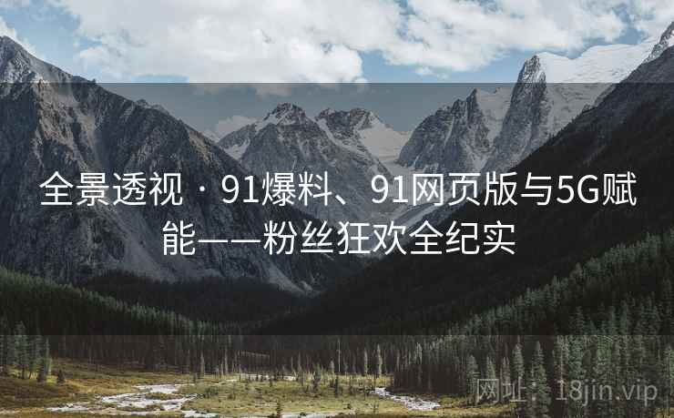 全景透视 · 91爆料、91网页版与5G赋能——粉丝狂欢全纪实