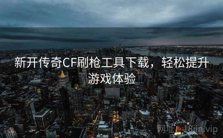 新开传奇CF刷枪工具下载，轻松提升游戏体验