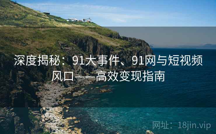深度揭秘：91大事件、91网与短视频风口——高效变现指南