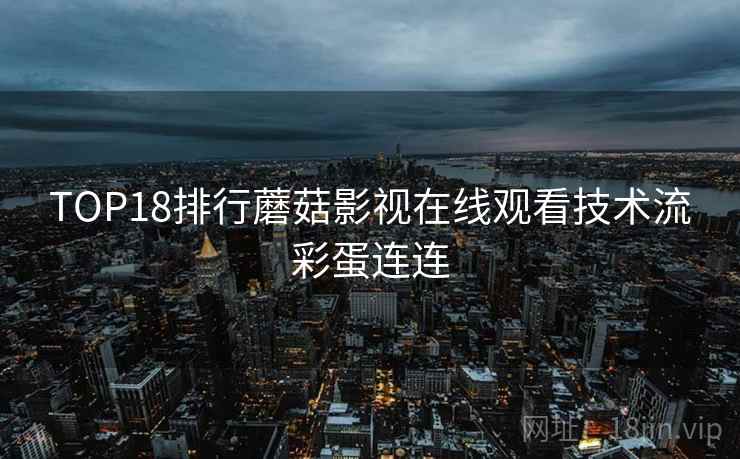 TOP18排行蘑菇影视在线观看技术流彩蛋连连