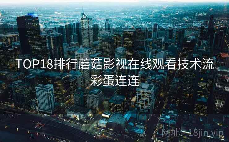 TOP18排行蘑菇影视在线观看技术流彩蛋连连