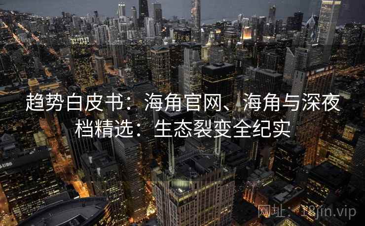 趋势白皮书：海角官网、海角与深夜档精选：生态裂变全纪实