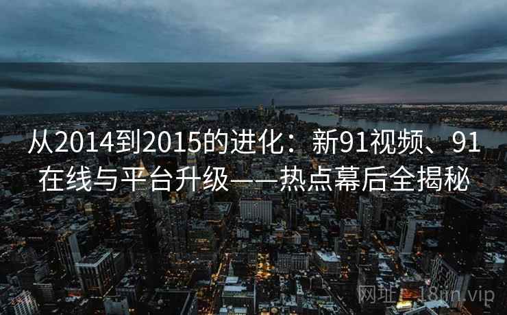 从2014到2015的进化：新91视频、91在线与平台升级——热点幕后全揭秘