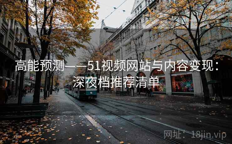 高能预测——51视频网站与内容变现：深夜档推荐清单