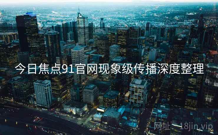 今日焦点91官网现象级传播深度整理