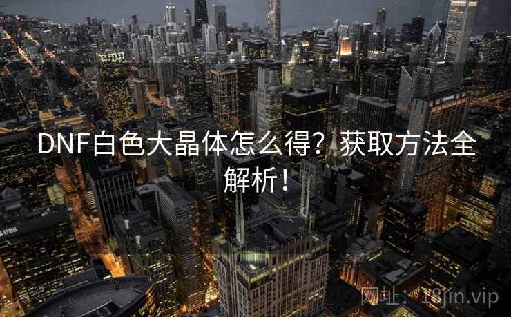 DNF白色大晶体怎么得？获取方法全解析！