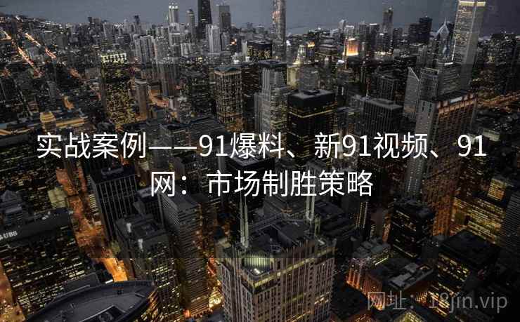 实战案例——91爆料、新91视频、91网：市场制胜策略