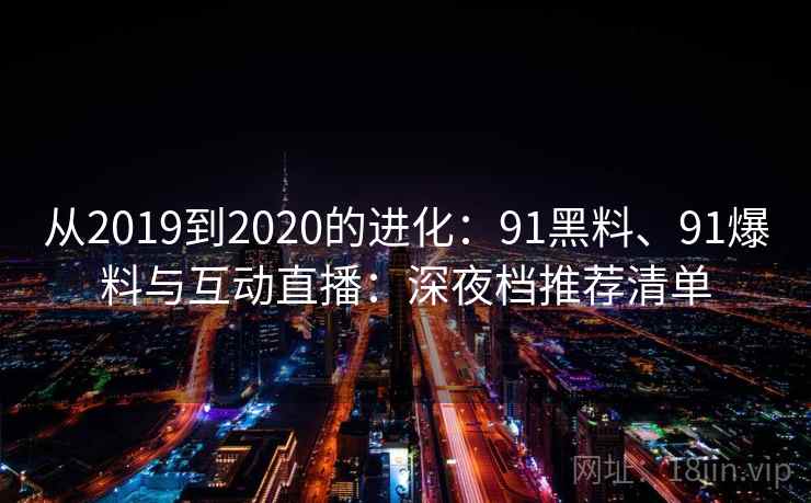 从2019到2020的进化：91黑料、91爆料与互动直播：深夜档推荐清单