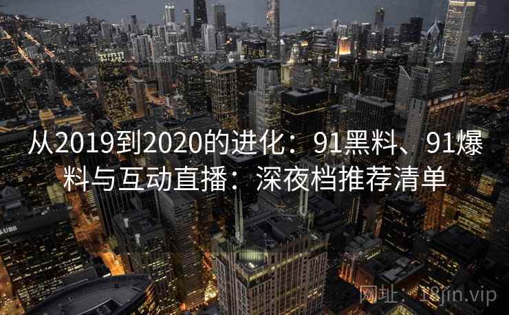 从2019到2020的进化：91黑料、91爆料与互动直播：深夜档推荐清单