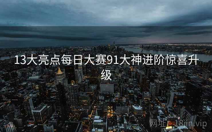13大亮点每日大赛91大神进阶惊喜升级