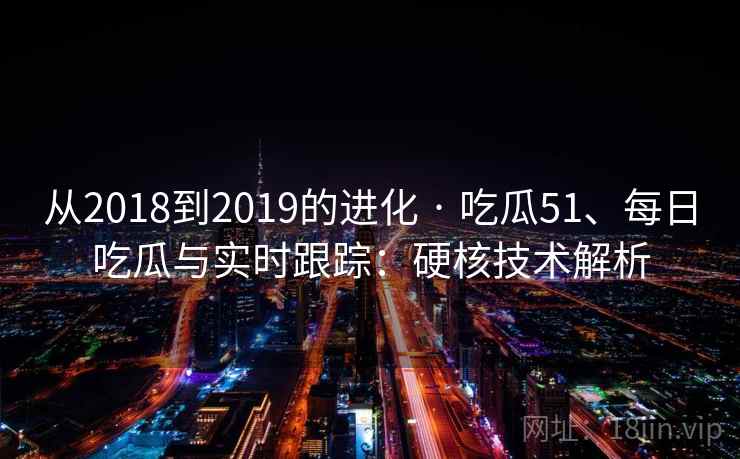 从2018到2019的进化 · 吃瓜51、每日吃瓜与实时跟踪：硬核技术解析