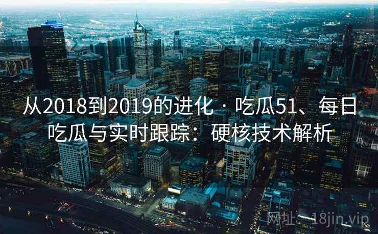 从2018到2019的进化 · 吃瓜51、每日吃瓜与实时跟踪：硬核技术解析