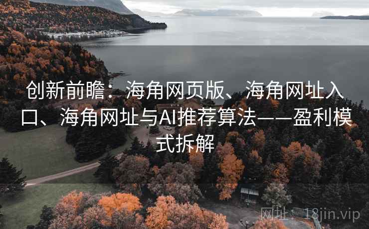 创新前瞻：海角网页版、海角网址入口、海角网址与AI推荐算法——盈利模式拆解
