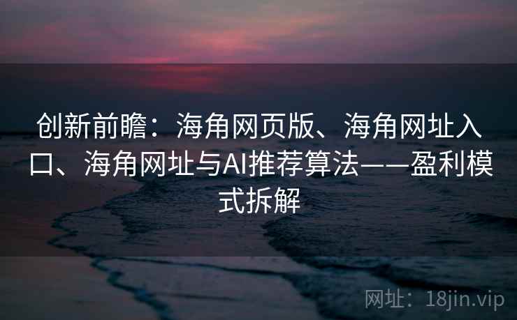 创新前瞻：海角网页版、海角网址入口、海角网址与AI推荐算法——盈利模式拆解