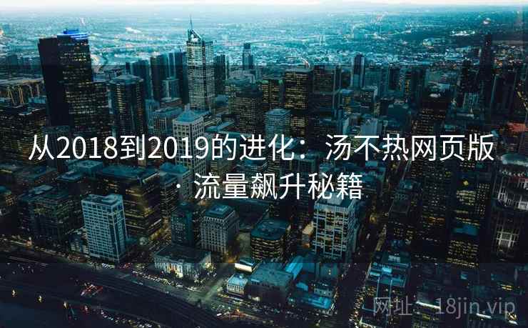 从2018到2019的进化：汤不热网页版 · 流量飙升秘籍