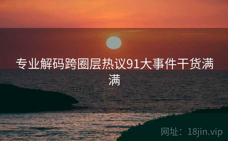 专业解码跨圈层热议91大事件干货满满