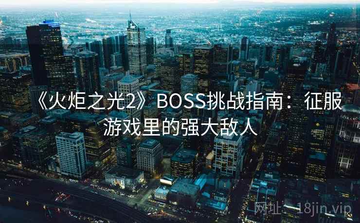 《火炬之光2》BOSS挑战指南：征服游戏里的强大敌人