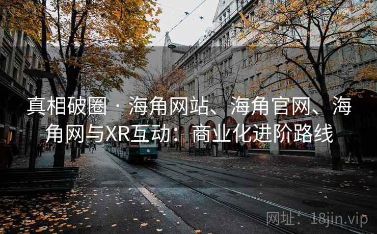 真相破圈 · 海角网站、海角官网、海角网与XR互动：商业化进阶路线