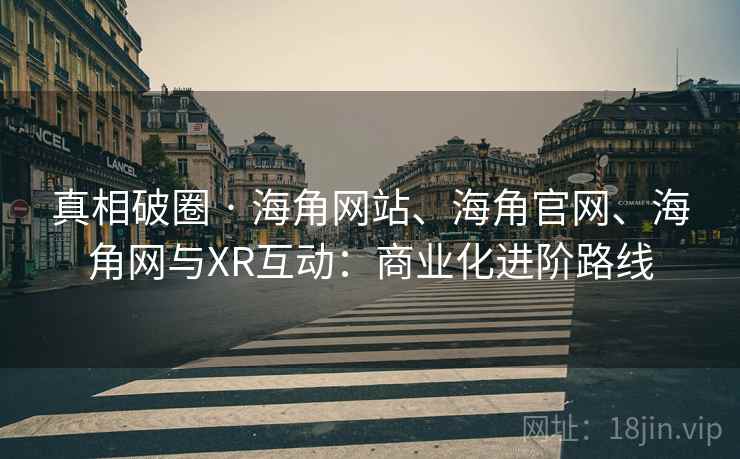 真相破圈 · 海角网站、海角官网、海角网与XR互动：商业化进阶路线