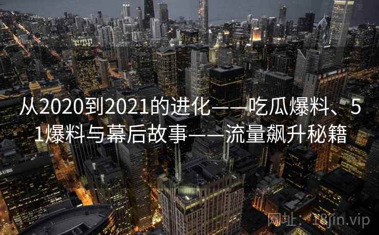 从2020到2021的进化——吃瓜爆料、51爆料与幕后故事——流量飙升秘籍
