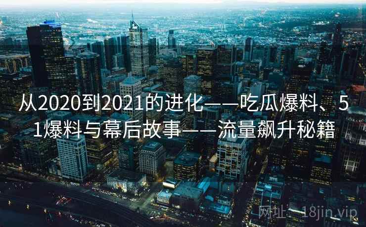 从2020到2021的进化——吃瓜爆料、51爆料与幕后故事——流量飙升秘籍