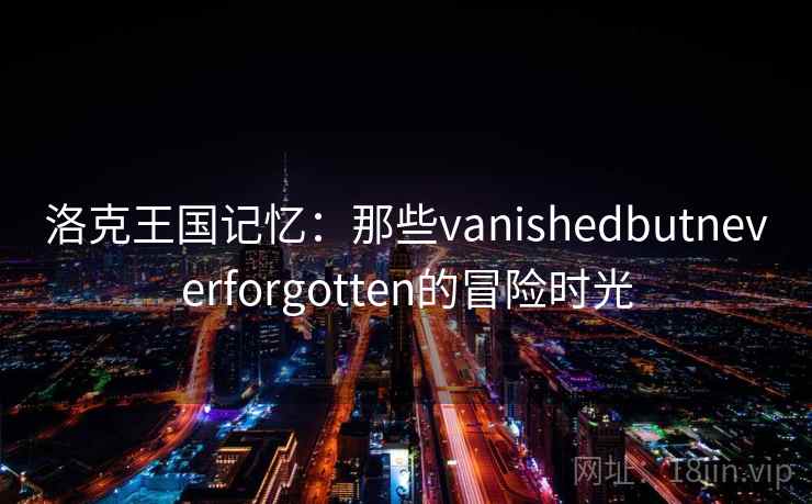 洛克王国记忆：那些vanishedbutneverforgotten的冒险时光