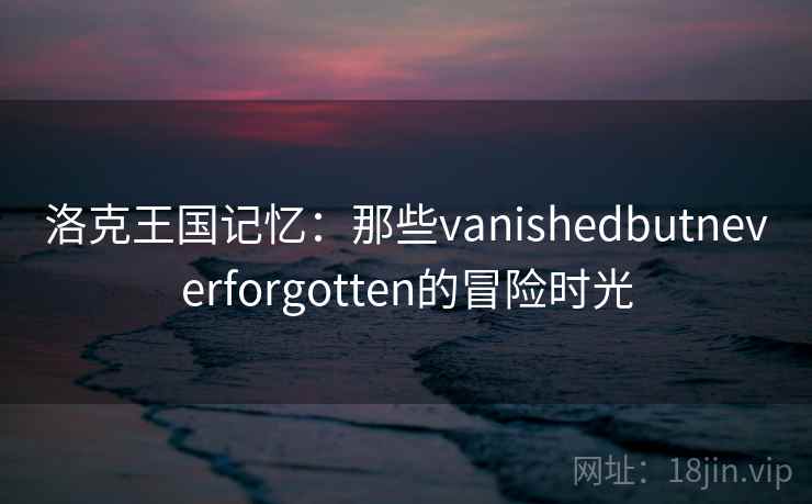 洛克王国记忆：那些vanishedbutneverforgotten的冒险时光