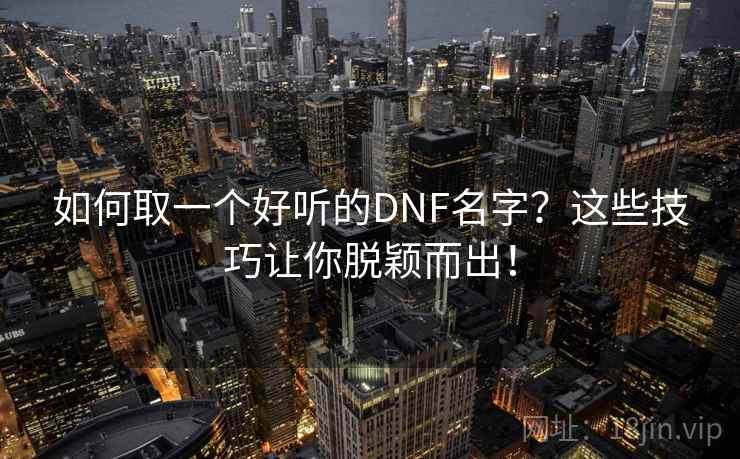 如何取一个好听的DNF名字？这些技巧让你脱颖而出！