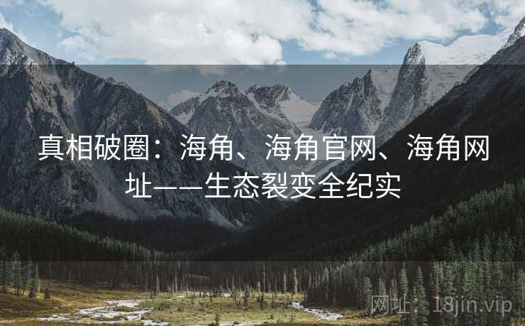 真相破圈：海角、海角官网、海角网址——生态裂变全纪实