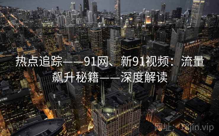 热点追踪——91网、新91视频：流量飙升秘籍——深度解读