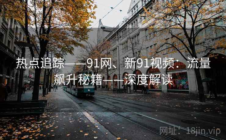 热点追踪——91网、新91视频：流量飙升秘籍——深度解读