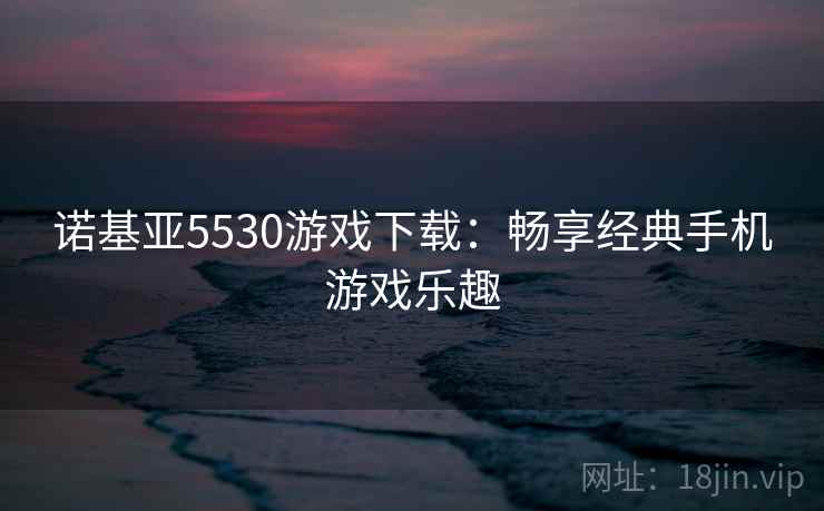 诺基亚5530游戏下载：畅享经典手机游戏乐趣