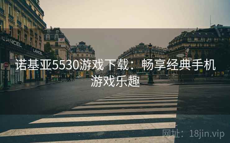 诺基亚5530游戏下载：畅享经典手机游戏乐趣