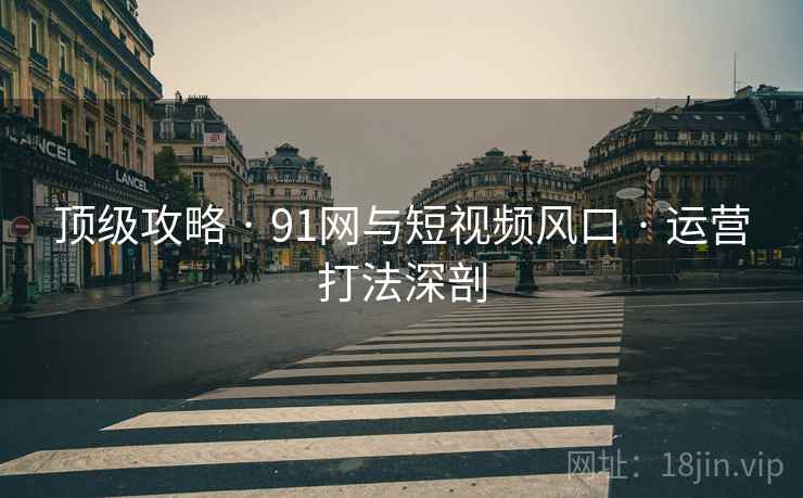 顶级攻略 · 91网与短视频风口 · 运营打法深剖