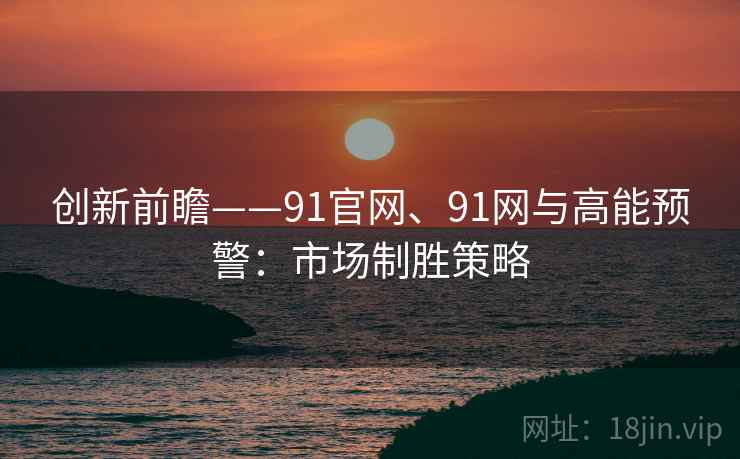 创新前瞻——91官网、91网与高能预警：市场制胜策略