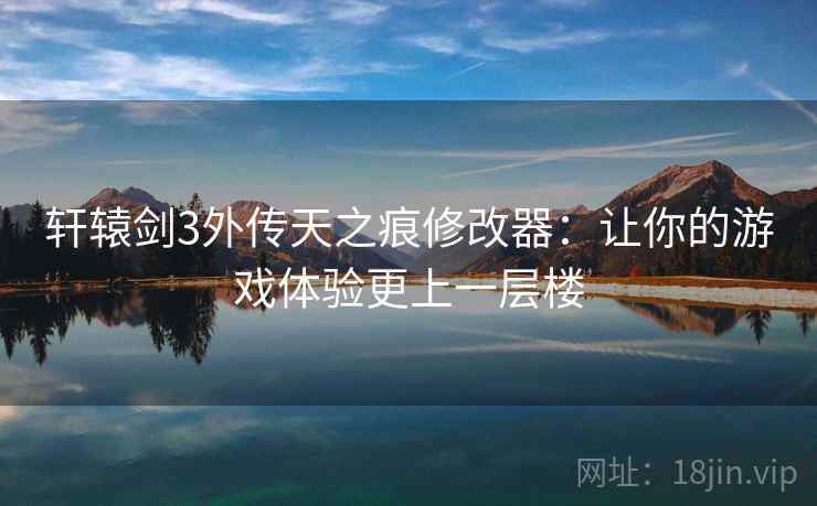 轩辕剑3外传天之痕修改器：让你的游戏体验更上一层楼