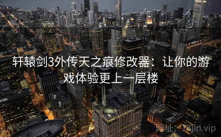 轩辕剑3外传天之痕修改器：让你的游戏体验更上一层楼