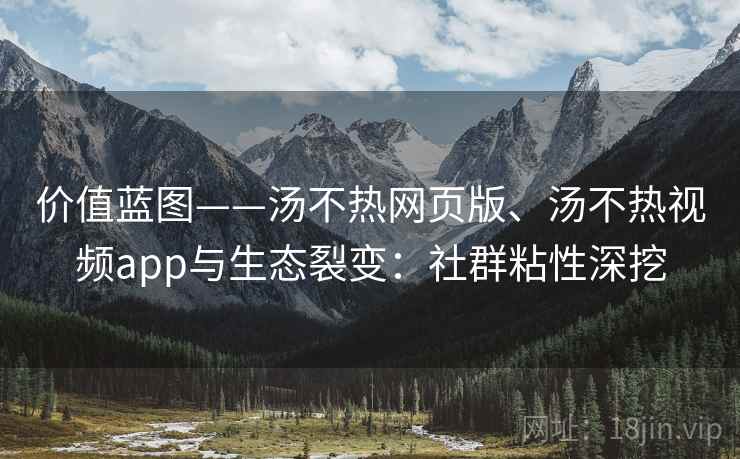 价值蓝图——汤不热网页版、汤不热视频app与生态裂变：社群粘性深挖